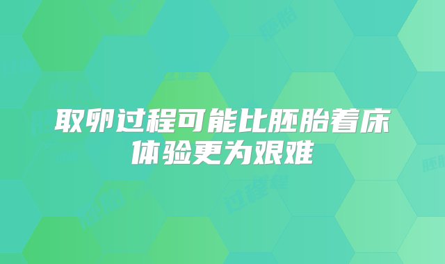 取卵过程可能比胚胎着床体验更为艰难