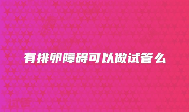 有排卵障碍可以做试管么