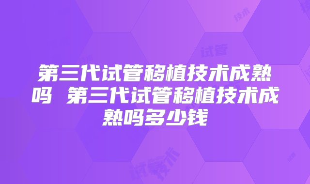 第三代试管移植技术成熟吗 第三代试管移植技术成熟吗多少钱