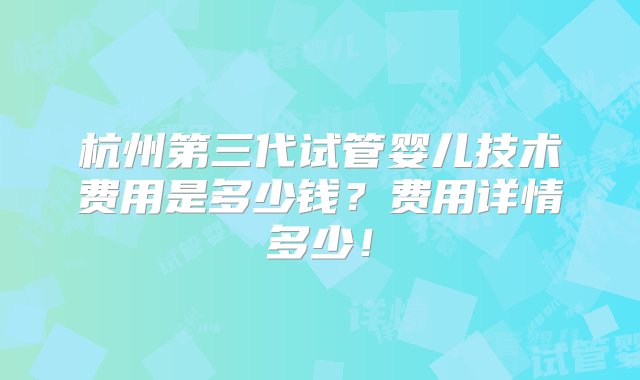 杭州第三代试管婴儿技术费用是多少钱？费用详情多少！