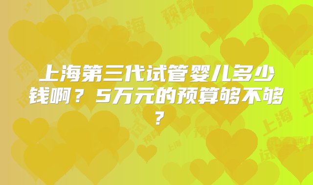 上海第三代试管婴儿多少钱啊？5万元的预算够不够？