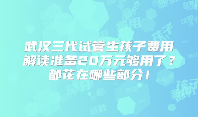 武汉三代试管生孩子费用解读准备20万元够用了？都花在哪些部分！