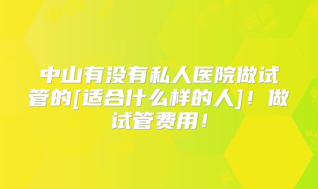 中山有没有私人医院做试管的[适合什么样的人]！做试管费用！