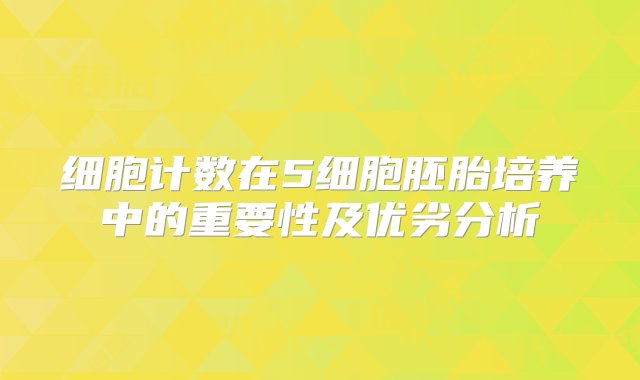 细胞计数在5细胞胚胎培养中的重要性及优劣分析