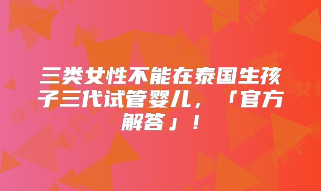 三类女性不能在泰国生孩子三代试管婴儿，「官方解答」！