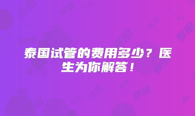 泰国试管的费用多少？医生为你解答！