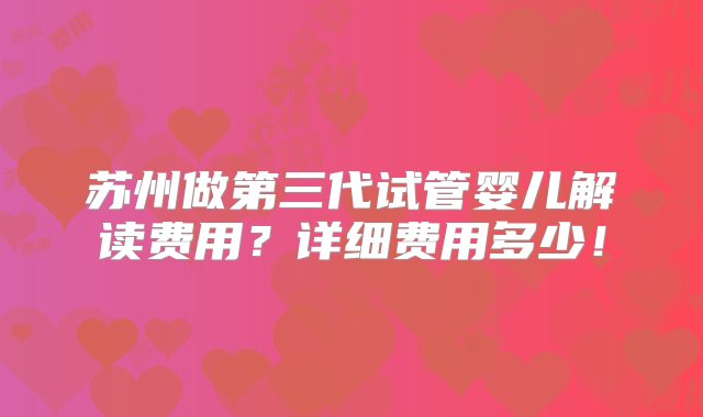 苏州做第三代试管婴儿解读费用？详细费用多少！