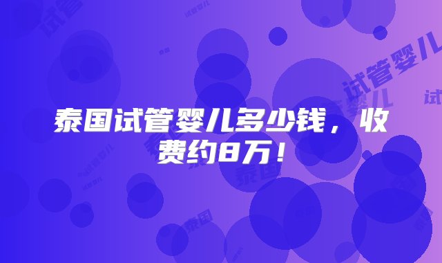 泰国试管婴儿多少钱，收费约8万！