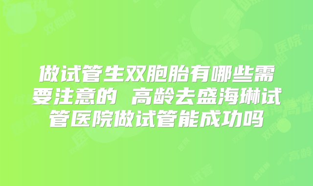 做试管生双胞胎有哪些需要注意的 高龄去盛海琳试管医院做试管能成功吗