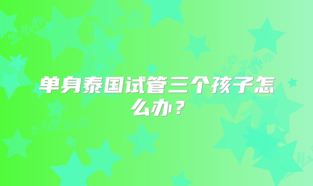 单身泰国试管三个孩子怎么办？