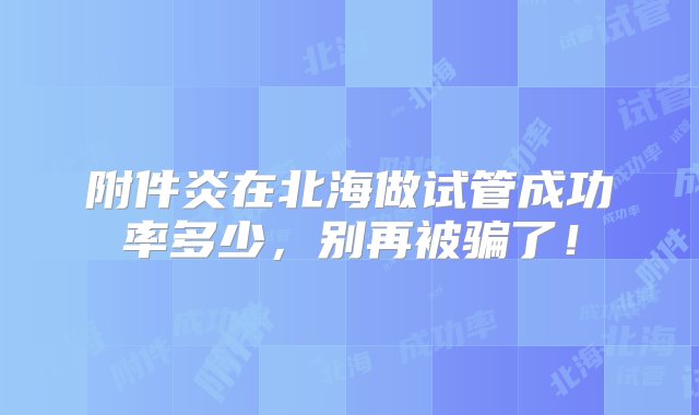 附件炎在北海做试管成功率多少，别再被骗了！