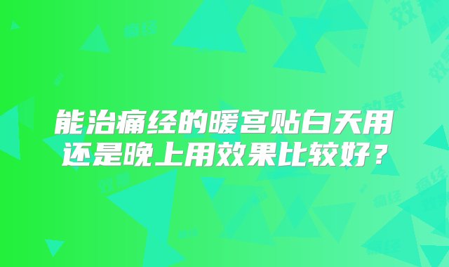 能治痛经的暖宫贴白天用还是晚上用效果比较好？