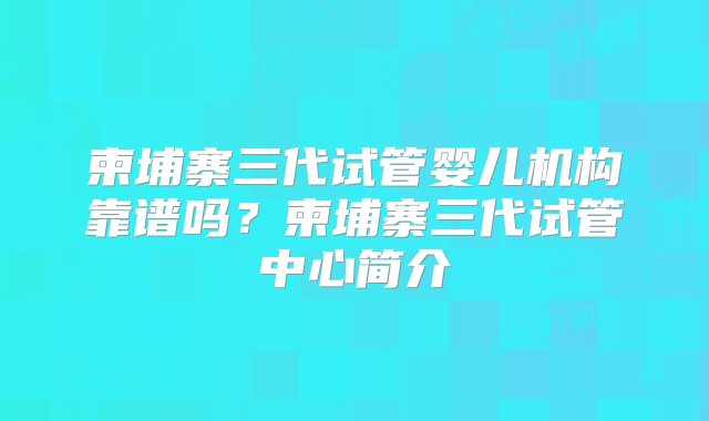 柬埔寨三代试管婴儿机构靠谱吗？柬埔寨三代试管中心简介