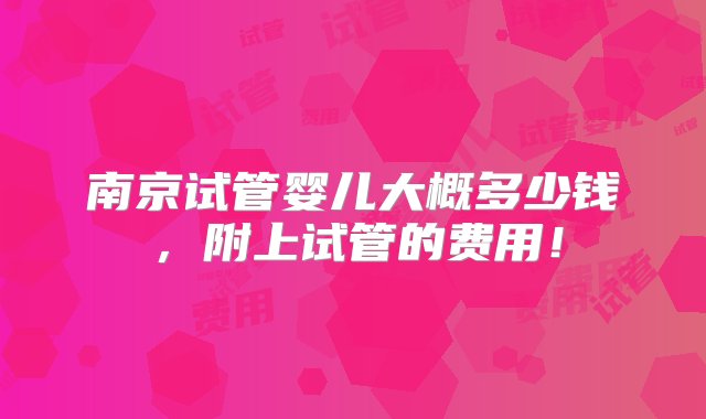 南京试管婴儿大概多少钱，附上试管的费用！