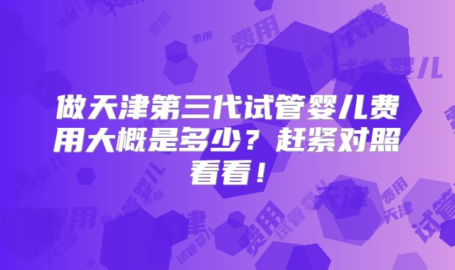 做天津第三代试管婴儿费用大概是多少？赶紧对照看看！