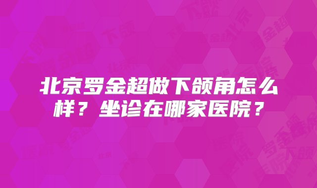 北京罗金超做下颌角怎么样？坐诊在哪家医院？