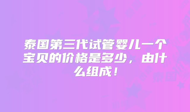 泰国第三代试管婴儿一个宝贝的价格是多少，由什么组成！