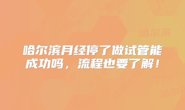 哈尔滨月经停了做试管能成功吗，流程也要了解！