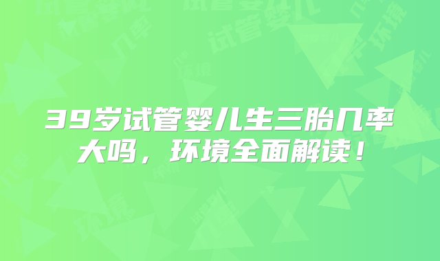 39岁试管婴儿生三胎几率大吗，环境全面解读！