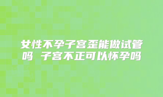 女性不孕子宫歪能做试管吗 子宫不正可以怀孕吗