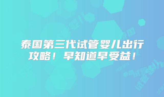 泰国第三代试管婴儿出行攻略！早知道早受益！