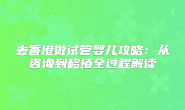 去香港做试管婴儿攻略：从咨询到移植全过程解读