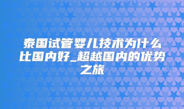 泰国试管婴儿技术为什么比国内好_超越国内的优势之旅