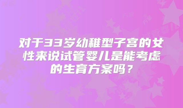 对于33岁幼稚型子宫的女性来说试管婴儿是能考虑的生育方案吗？