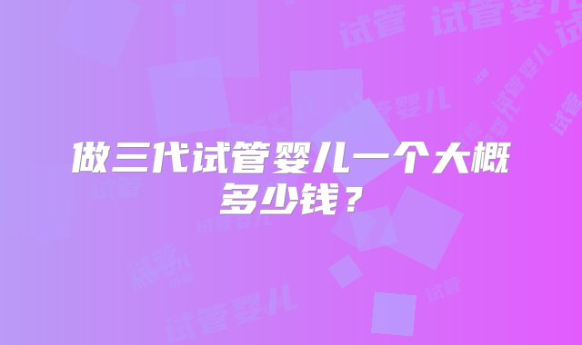 做三代试管婴儿一个大概多少钱？