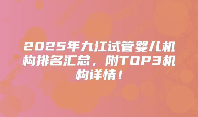 2025年九江试管婴儿机构排名汇总，附TOP3机构详情！