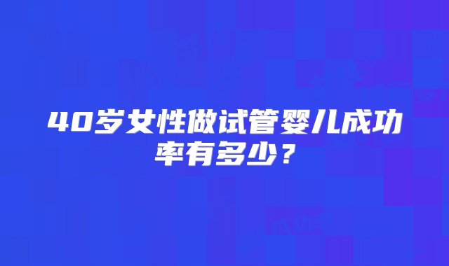 40岁女性做试管婴儿成功率有多少？