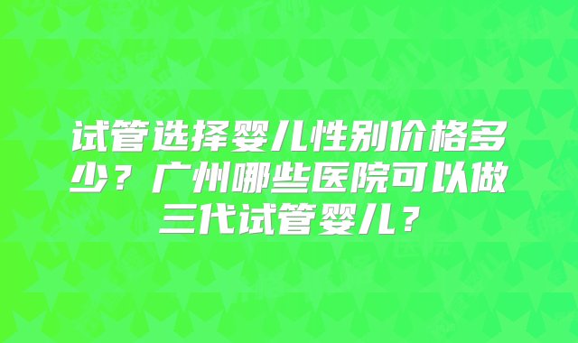 试管选择婴儿性别价格多少？广州哪些医院可以做三代试管婴儿？