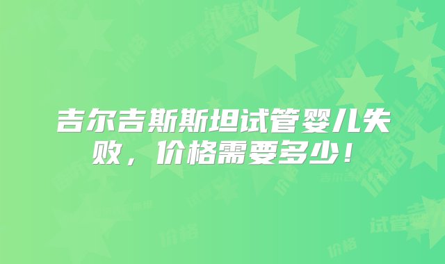 吉尔吉斯斯坦试管婴儿失败，价格需要多少！