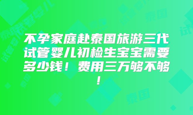 不孕家庭赴泰国旅游三代试管婴儿初检生宝宝需要多少钱！费用三万够不够！