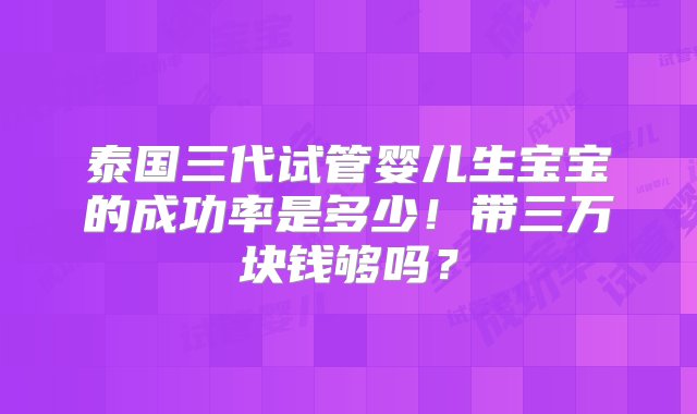 泰国三代试管婴儿生宝宝的成功率是多少！带三万块钱够吗？