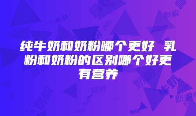 纯牛奶和奶粉哪个更好 乳粉和奶粉的区别哪个好更有营养