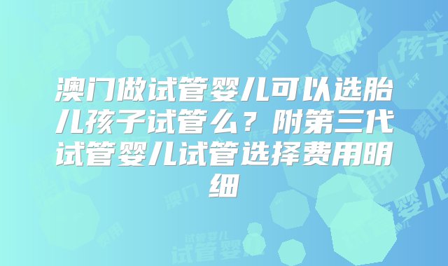 澳门做试管婴儿可以选胎儿孩子试管么？附第三代试管婴儿试管选择费用明细