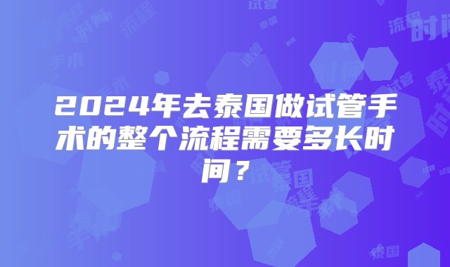 2024年去泰国做试管手术的整个流程需要多长时间？