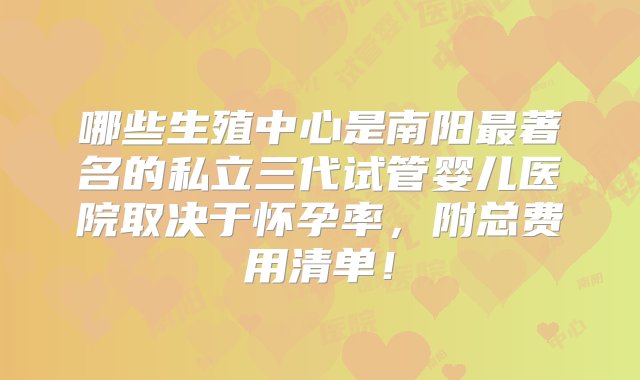 哪些生殖中心是南阳最著名的私立三代试管婴儿医院取决于怀孕率，附总费用清单！