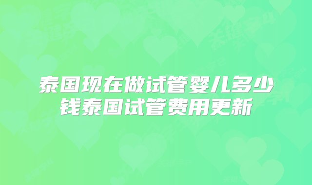 泰国现在做试管婴儿多少钱泰国试管费用更新