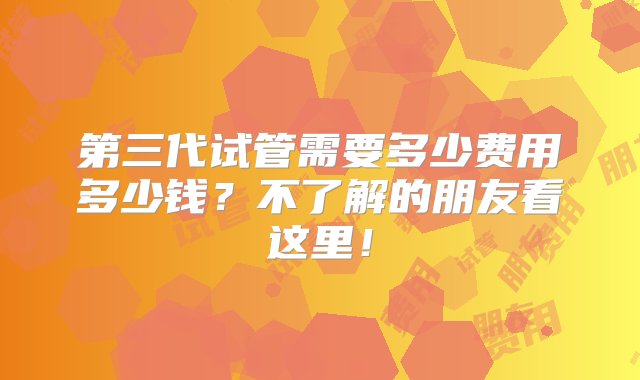 第三代试管需要多少费用多少钱？不了解的朋友看这里！