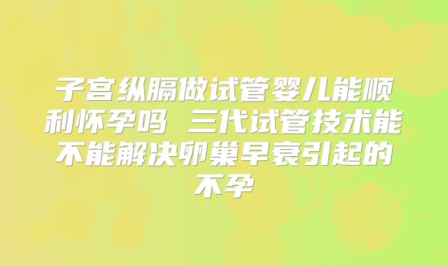 子宫纵膈做试管婴儿能顺利怀孕吗 三代试管技术能不能解决卵巢早衰引起的不孕