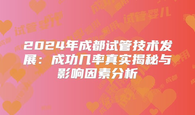 2024年成都试管技术发展：成功几率真实揭秘与影响因素分析