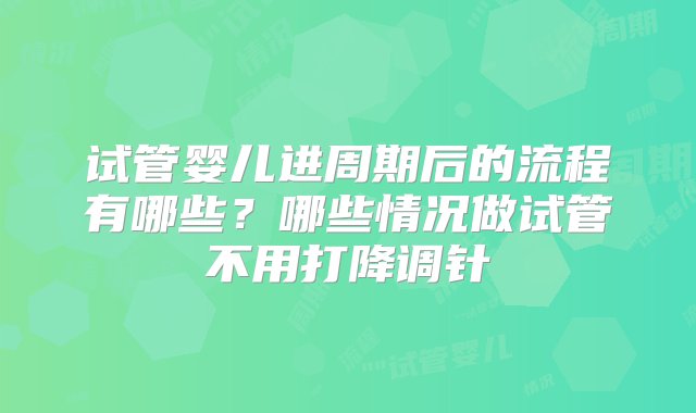 试管婴儿进周期后的流程有哪些？哪些情况做试管不用打降调针