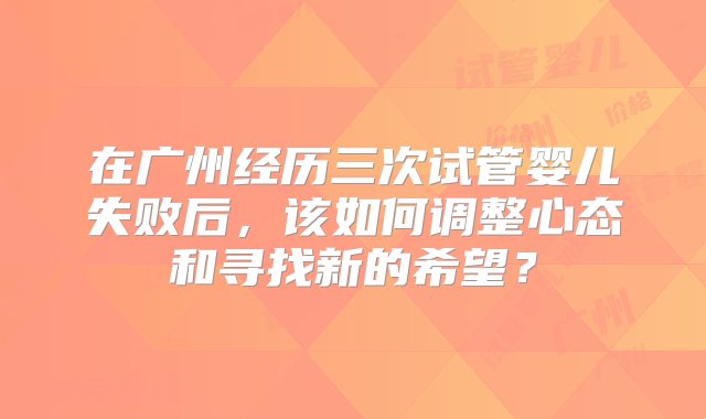 在广州经历三次试管婴儿失败后，该如何调整心态和寻找新的希望？