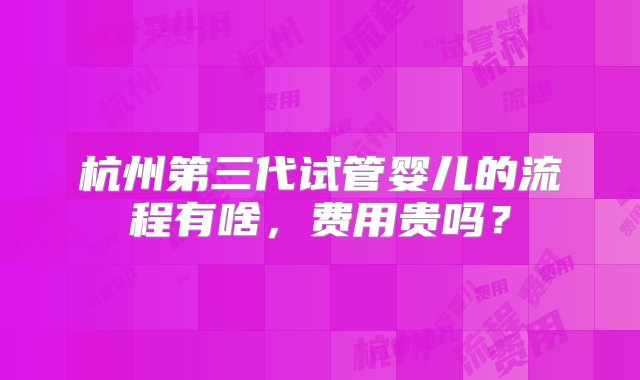 杭州第三代试管婴儿的流程有啥，费用贵吗？