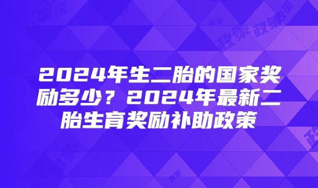 2024年生二胎的国家奖励多少？2024年最新二胎生育奖励补助政策