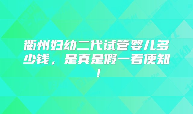 衢州妇幼二代试管婴儿多少钱，是真是假一看便知！