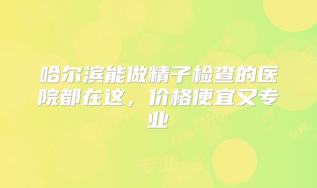 哈尔滨能做精子检查的医院都在这，价格便宜又专业