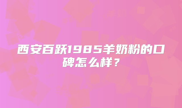 西安百跃1985羊奶粉的口碑怎么样？